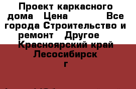 Проект каркасного дома › Цена ­ 8 000 - Все города Строительство и ремонт » Другое   . Красноярский край,Лесосибирск г.